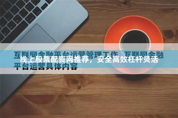 线上股票配资网推荐，安全高效杠杆灵活