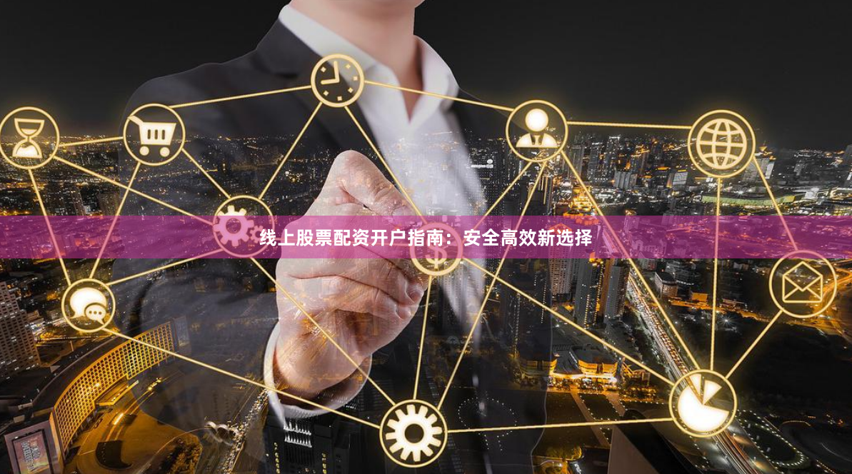 线上股票配资开户指南：安全高效新选择