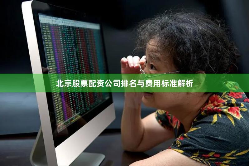 北京股票配资公司排名与费用标准解析