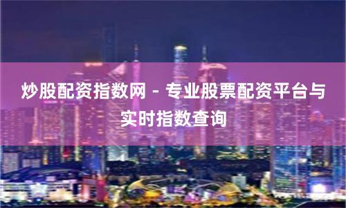 炒股配资指数网 - 专业股票配资平台与实时指数查询