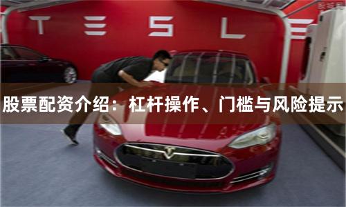 股票配资介绍：杠杆操作、门槛与风险提示