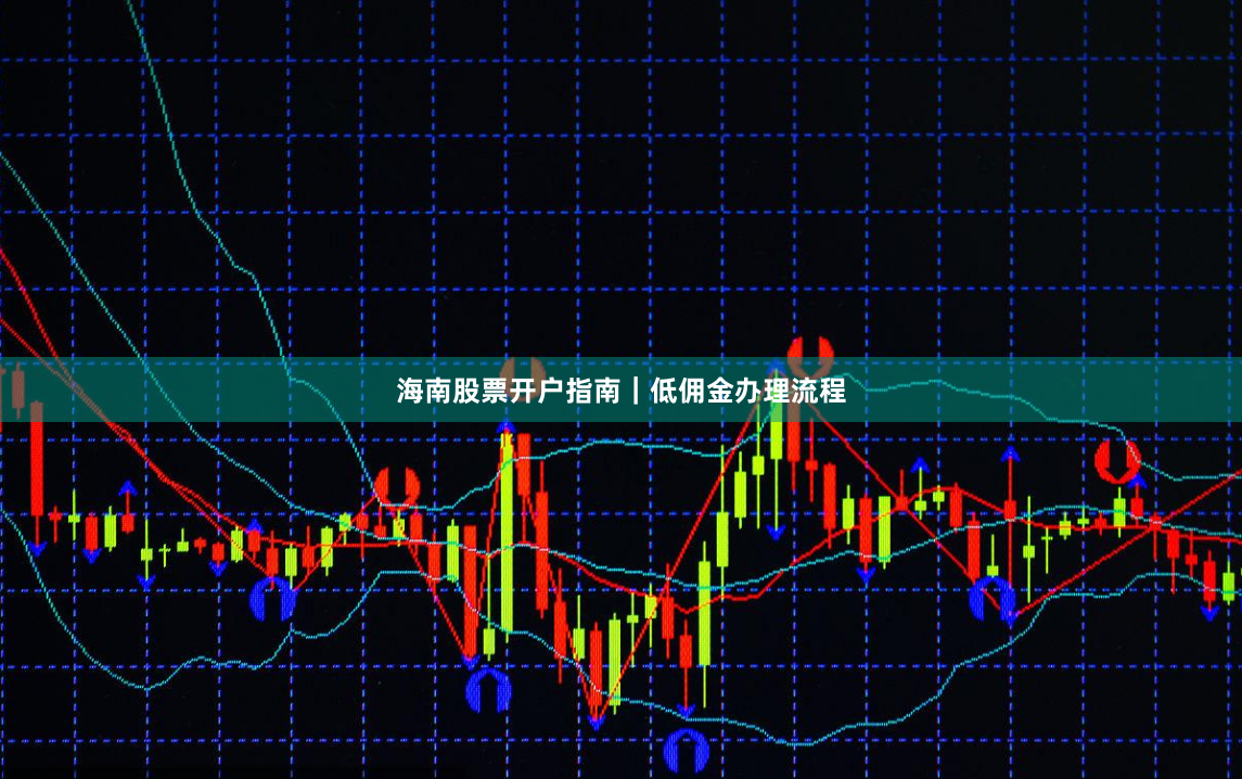海南股票开户指南｜低佣金办理流程
