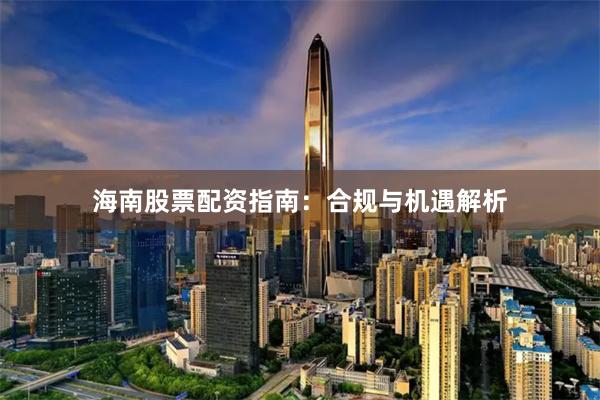 海南股票配资指南：合规与机遇解析