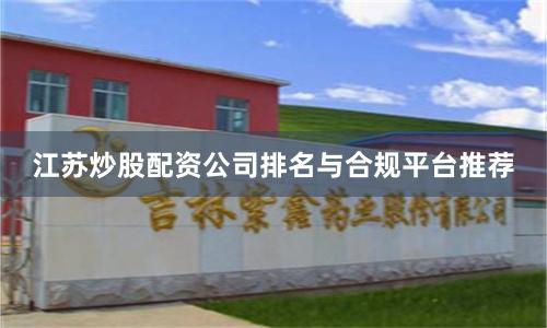 江苏炒股配资公司排名与合规平台推荐