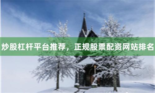 炒股杠杆平台推荐，正规股票配资网站排名