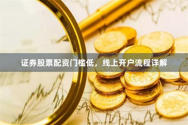 证券股票配资门槛低，线上开户流程详解