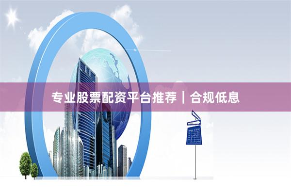 专业股票配资平台推荐｜合规低息