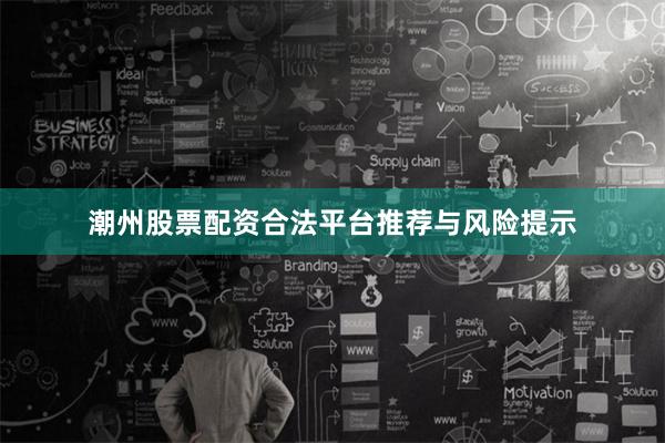 潮州股票配资合法平台推荐与风险提示