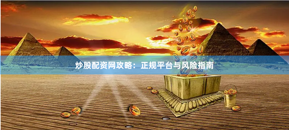炒股配资网攻略：正规平台与风险指南