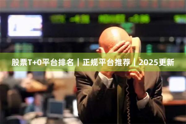 股票T+0平台排名｜正规平台推荐｜2025更新
